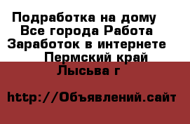 Подработка на дому  - Все города Работа » Заработок в интернете   . Пермский край,Лысьва г.